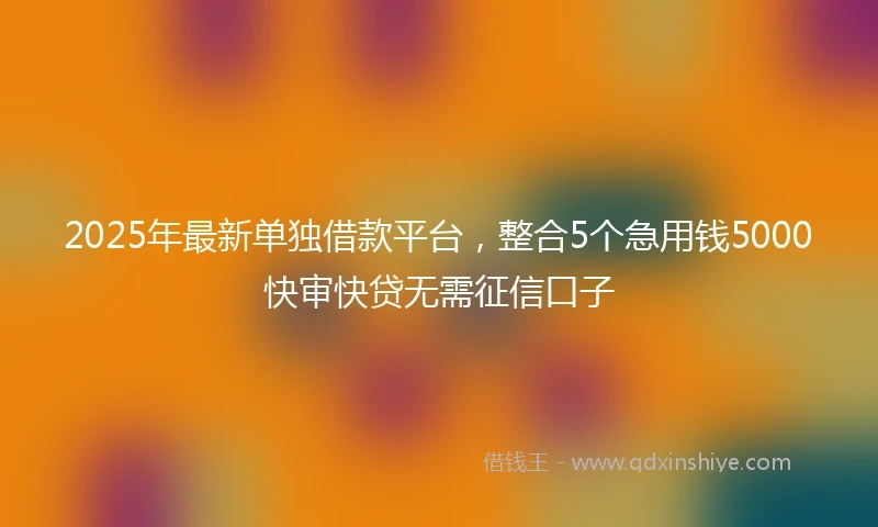 2025年最新单独借款平台，整合5个急用钱5000快审快贷无需征信口子