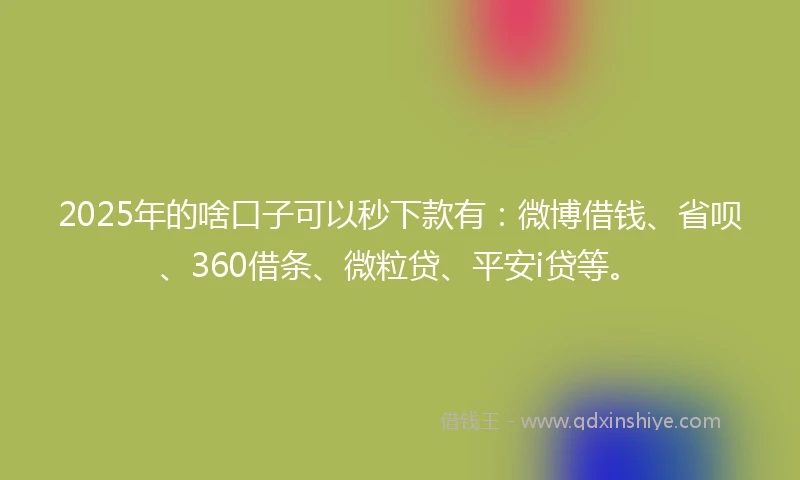 2025年的啥口子可以秒下款有：微博借钱、省呗、360借条、微粒贷、平安i贷等。