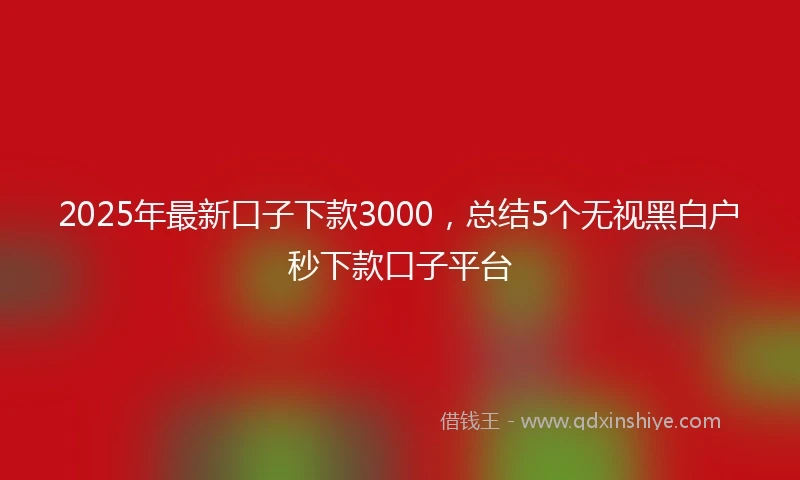 2025年最新口子下款3000，总结5个无视黑白户秒下款口子平台