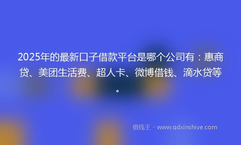 2025年的最新口子借款平台是哪个公司有：惠商贷、美团生活费、超人卡、微博借钱、滴水贷等。