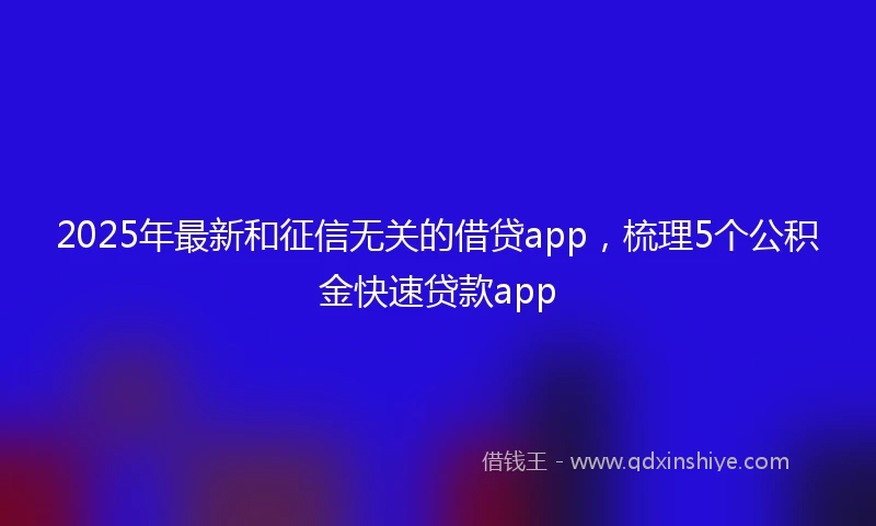2025年最新和征信无关的借贷app，梳理5个公积金快速贷款app