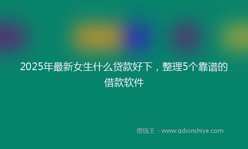 2025年最新女生什么贷款好下，整理5个靠谱的借款软件
