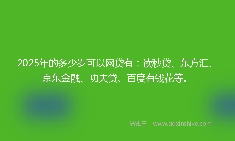 2025年的多少岁可以网贷有：读秒贷、东方汇、京东金融、功夫贷、百度有钱花等。