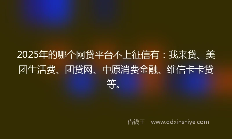 2025年的哪个网贷平台不上征信有：我来贷、美团生活费、团贷网、中原消费金融、维信卡卡贷等。