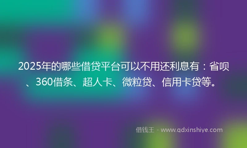 2025年的哪些借贷平台可以不用还利息有：省呗、360借条、超人卡、微粒贷、信用卡贷等。