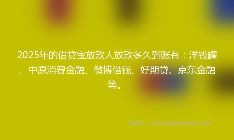 2025年的借贷宝放款人放款多久到账有：洋钱罐、中原消费金融、微博借钱、好期贷、京东金融等。