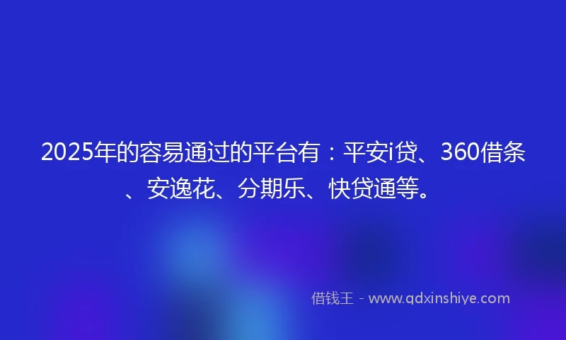 2025年的容易通过的平台有：平安i贷、360借条、安逸花、分期乐、快贷通等。