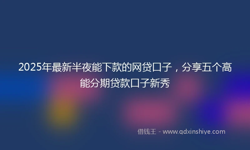 2025年最新半夜能下款的网贷口子，分享五个高能分期贷款口子新秀