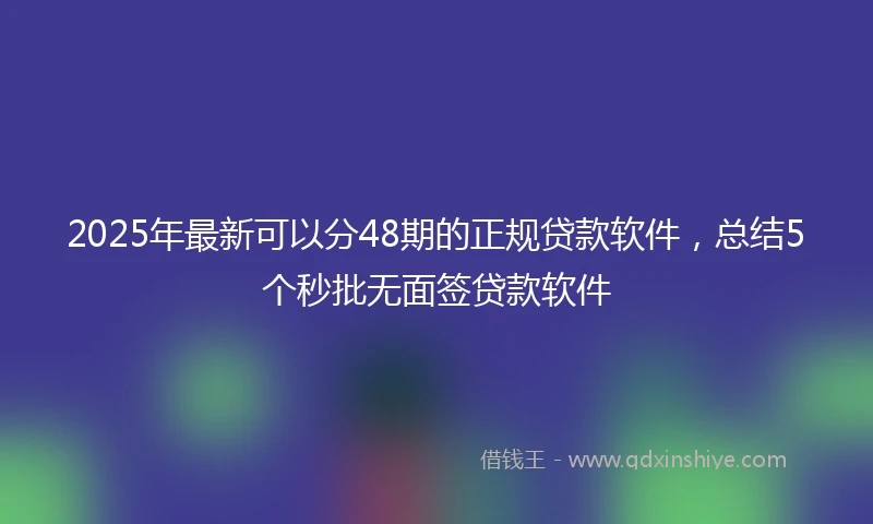 2025年最新可以分48期的正规贷款软件，总结5个秒批无面签贷款软件
