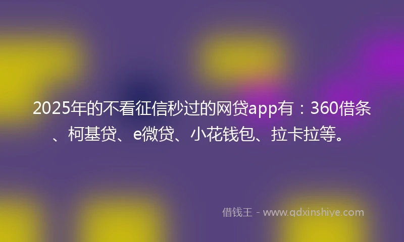 2025年的不看征信秒过的网贷app有：360借条、柯基贷、e微贷、小花钱包、拉卡拉等。