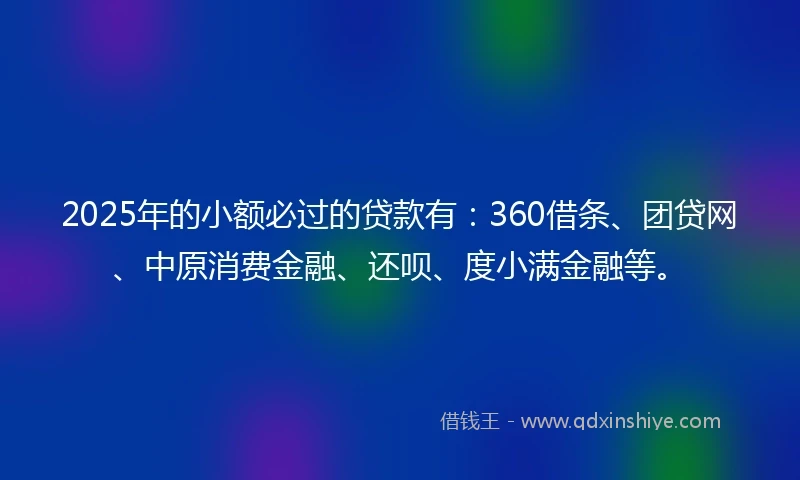 2025年的小额必过的贷款有：360借条、团贷网、中原消费金融、还呗、度小满金融等。