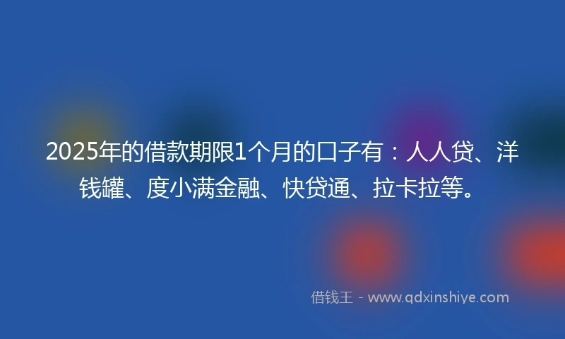 2025年的借款期限1个月的口子有：人人贷、洋钱罐、度小满金融、快贷通、拉卡拉等。