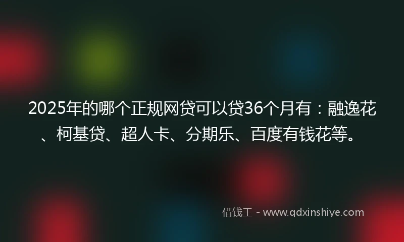 2025年的哪个正规网贷可以贷36个月有：融逸花、柯基贷、超人卡、分期乐、百度有钱花等。