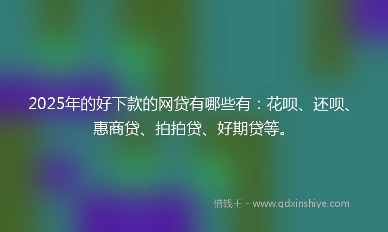 2025年的好下款的网贷有哪些有：花呗、还呗、惠商贷、拍拍贷、好期贷等。