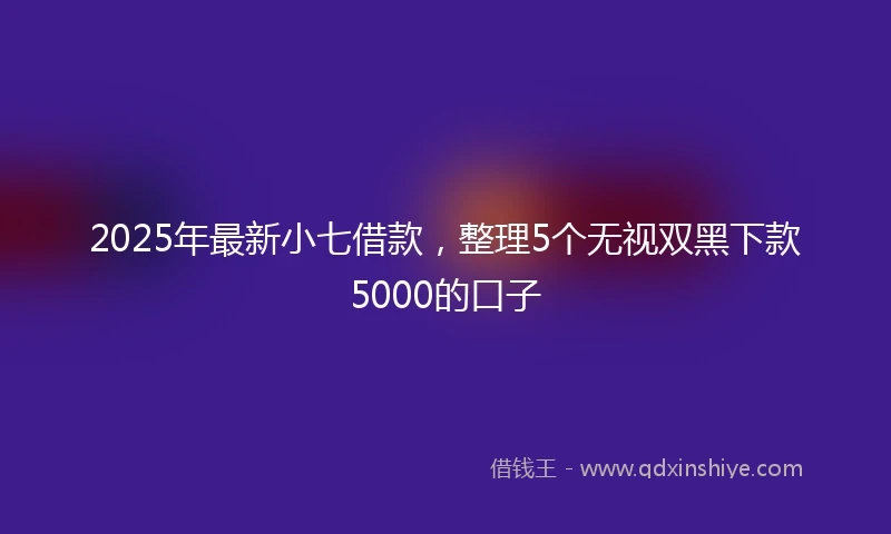 2025年最新小七借款，整理5个无视双黑下款5000的口子