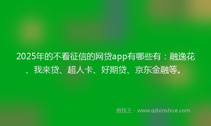 2025年的不看征信的网贷app有哪些有：融逸花、我来贷、超人卡、好期贷、京东金融等。