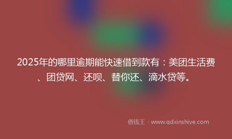 2025年的哪里逾期能快速借到款有：美团生活费、团贷网、还呗、替你还、滴水贷等。