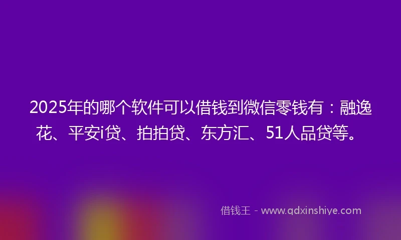 2025年的哪个软件可以借钱到微信零钱有：融逸花、平安i贷、拍拍贷、东方汇、51人品贷等。
