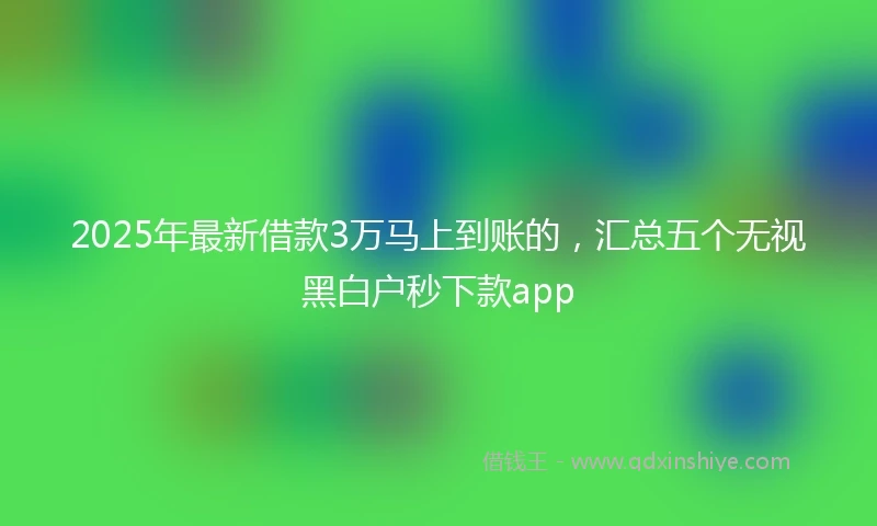 2025年最新借款3万马上到账的，汇总五个无视黑白户秒下款app