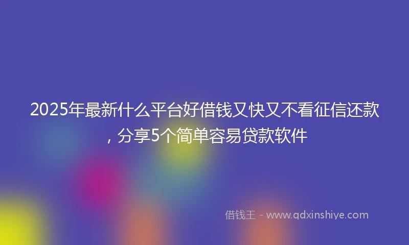 2025年最新什么平台好借钱又快又不看征信还款，分享5个简单容易贷款软件