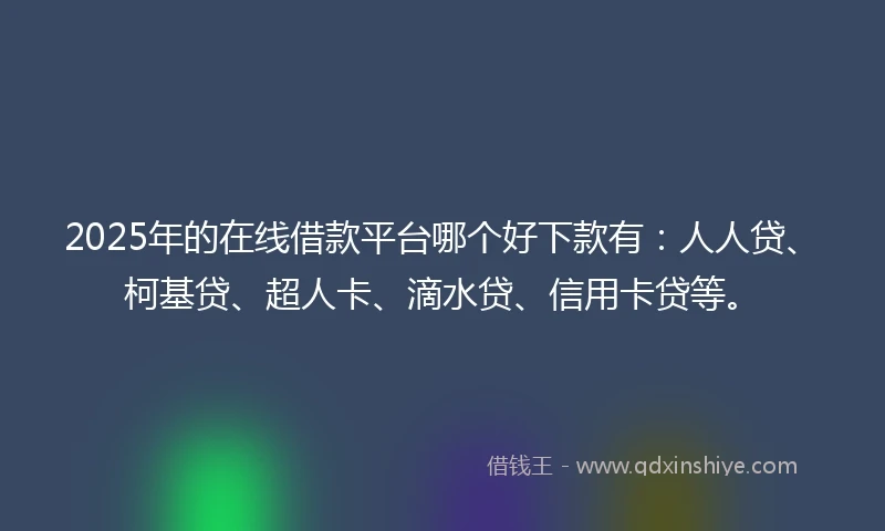 2025年的在线借款平台哪个好下款有:人人贷、柯基贷、超人卡、滴水贷、信用卡贷等。