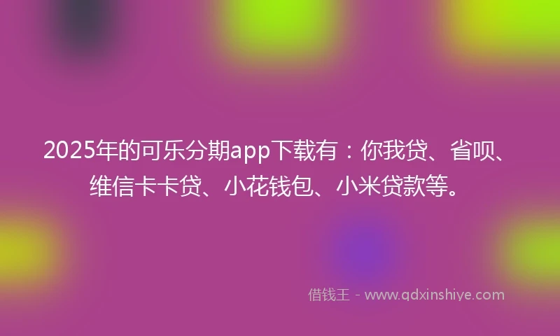 2025年的可乐分期app下载有：你我贷、省呗、维信卡卡贷、小花钱包、小米贷款等。