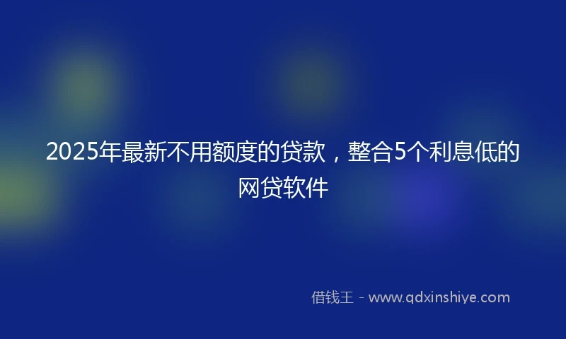2025年最新不用额度的贷款，整合5个利息低的网贷软件