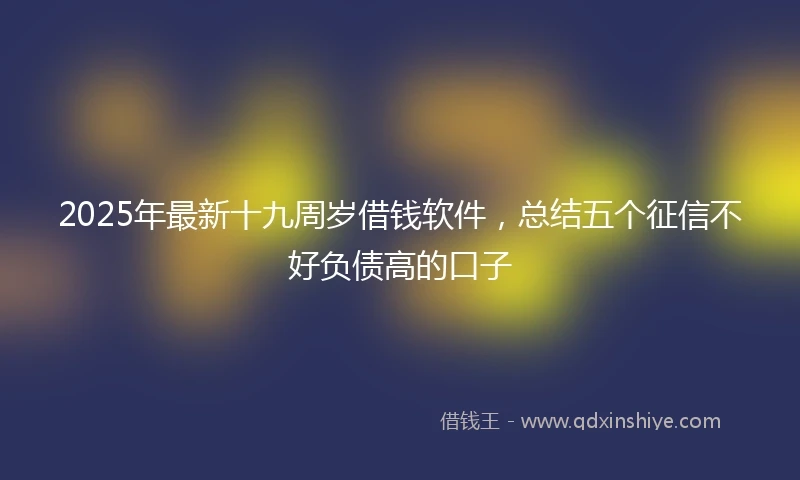 2025年最新十九周岁借钱软件，总结五个征信不好负债高的口子
