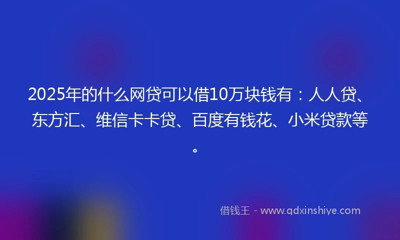 2025年的什么网贷可以借10万块钱有：人人贷、东方汇、维信卡卡贷、百度有钱花、小米贷款等。