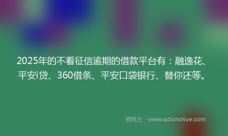 2025年的不看征信逾期的借款平台有：融逸花、平安i贷、360借条、平安口袋银行、替你还等。