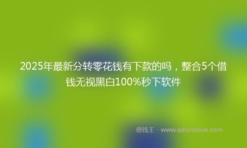 2025年最新分转零花钱有下款的吗，整合5个借钱无视黑白100%秒下软件