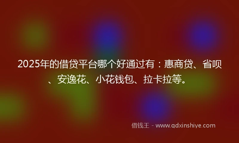 2025年的借贷平台哪个好通过有：惠商贷、省呗、安逸花、小花钱包、拉卡拉等。