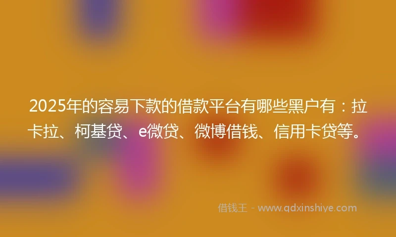 2025年的容易下款的借款平台有哪些黑户有：拉卡拉、柯基贷、e微贷、微博借钱、信用卡贷等。