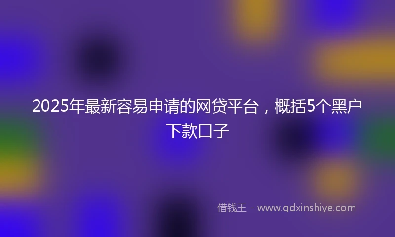 2025年最新容易申请的网贷平台，概括5个黑户下款口子