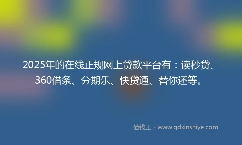 2025年的在线正规网上贷款平台有：读秒贷、360借条、分期乐、快贷通、替你还等。