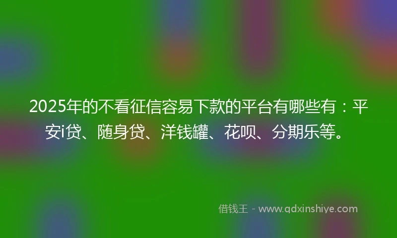 2025年的不看征信容易下款的平台有哪些有：平安i贷、随身贷、洋钱罐、花呗、分期乐等。
