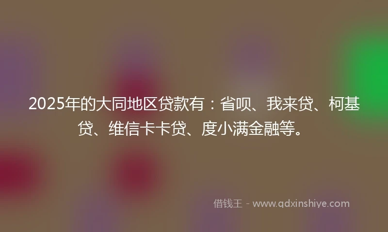 2025年的大同地区贷款有:省呗、我来贷、柯基贷、维信卡卡贷、度小满金融等。