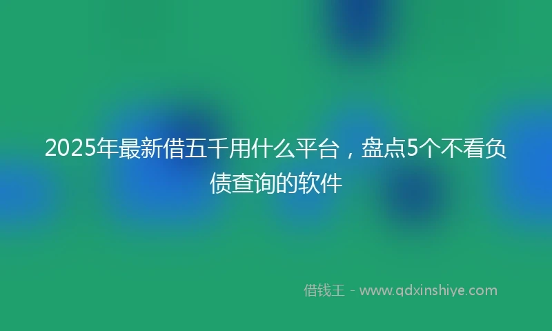 2025年最新借五千用什么平台，盘点5个不看负债查询的软件