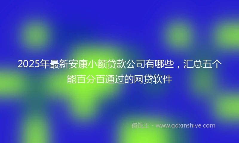 2025年最新安康小额贷款公司有哪些,汇总五个能百分百通过的网贷软件
