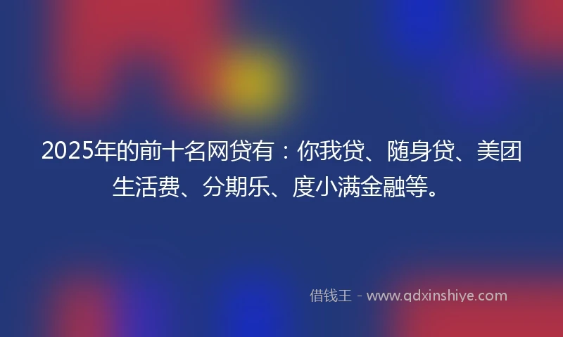 2025年的前十名网贷有：你我贷、随身贷、美团生活费、分期乐、度小满金融等。