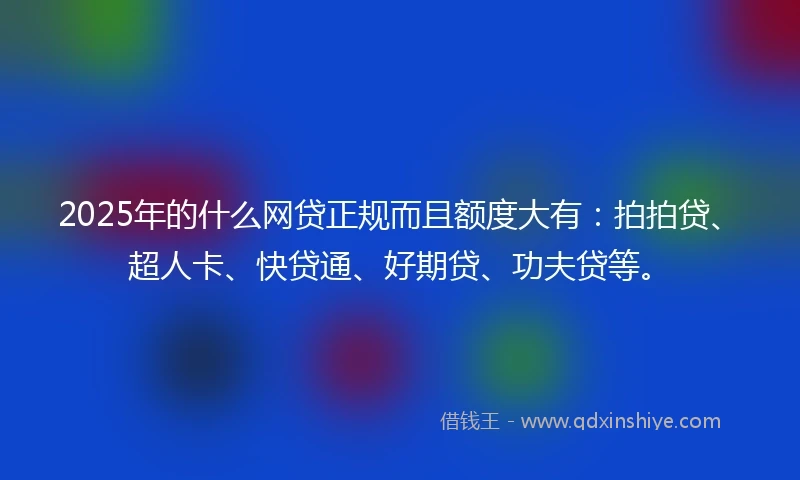 2025年的什么网贷正规而且额度大有：拍拍贷、超人卡、快贷通、好期贷、功夫贷等。