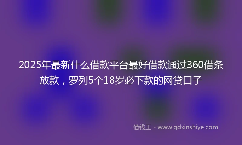 2025年最新什么借款平台最好借款通过360借条放款，罗列5个18岁必下款的网贷口子