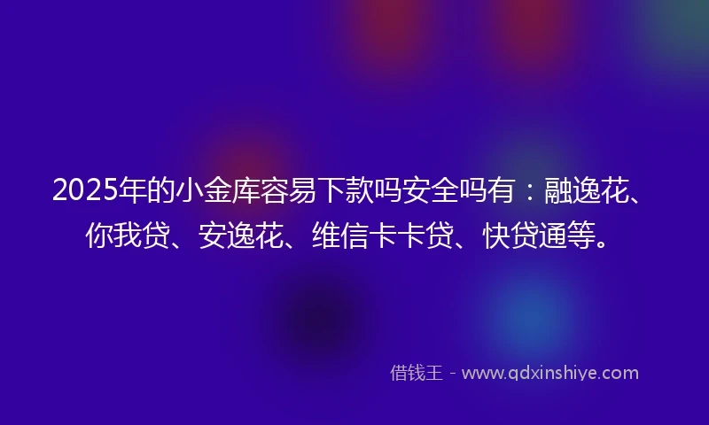 2025年的小金库容易下款吗安全吗有：融逸花、你我贷、安逸花、维信卡卡贷、快贷通等。