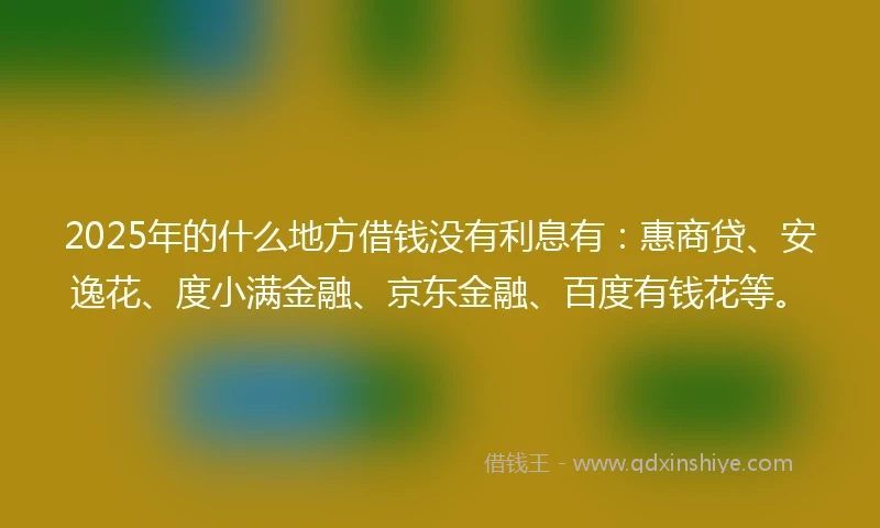 2025年的什么地方借钱没有利息有：惠商贷、安逸花、度小满金融、京东金融、百度有钱花等。