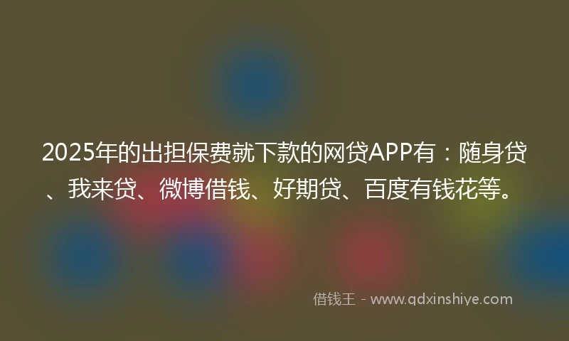 2025年的出担保费就下款的网贷APP有：随身贷、我来贷、微博借钱、好期贷、百度有钱花等。