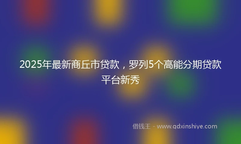 2025年最新商丘市贷款，罗列5个高能分期贷款平台新秀