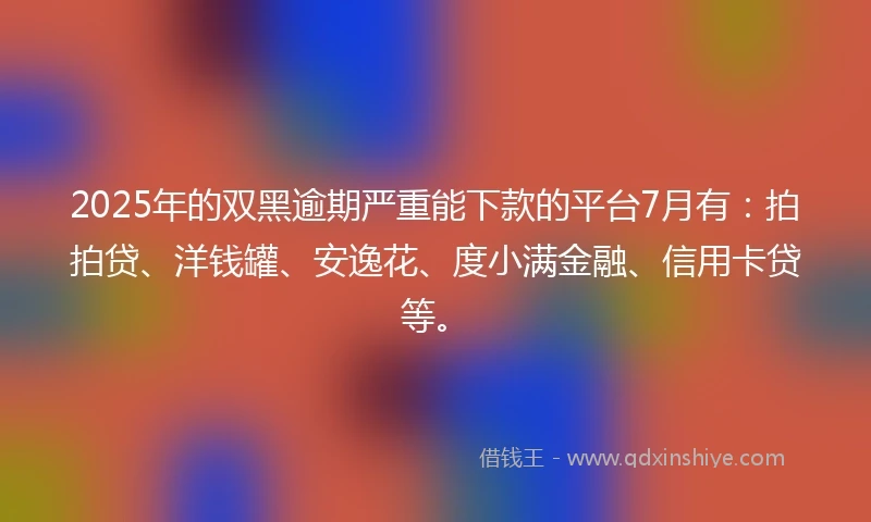 2025年的双黑逾期严重能下款的平台7月有：拍拍贷、洋钱罐、安逸花、度小满金融、信用卡贷等。