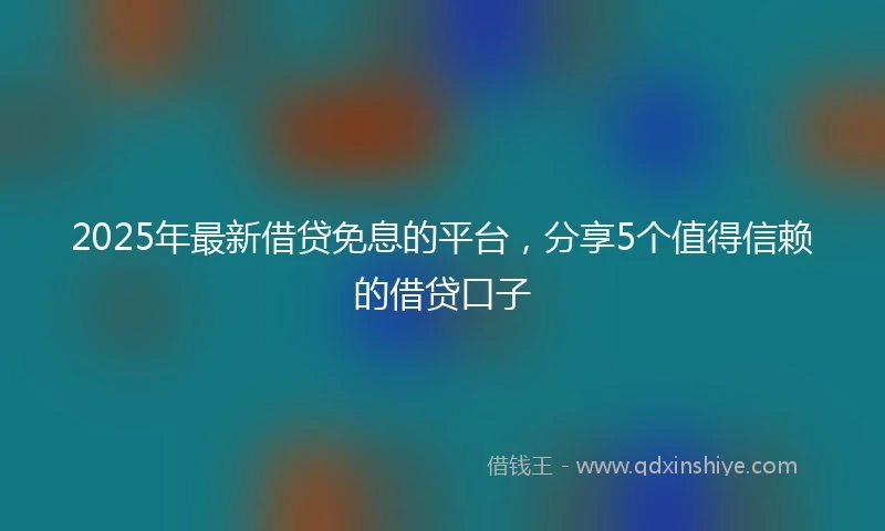 2025年最新借贷免息的平台，分享5个值得信赖的借贷口子