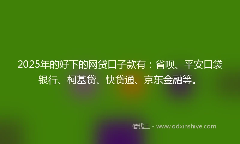 2025年的好下的网贷口子款有：省呗、平安口袋银行、柯基贷、快贷通、京东金融等。