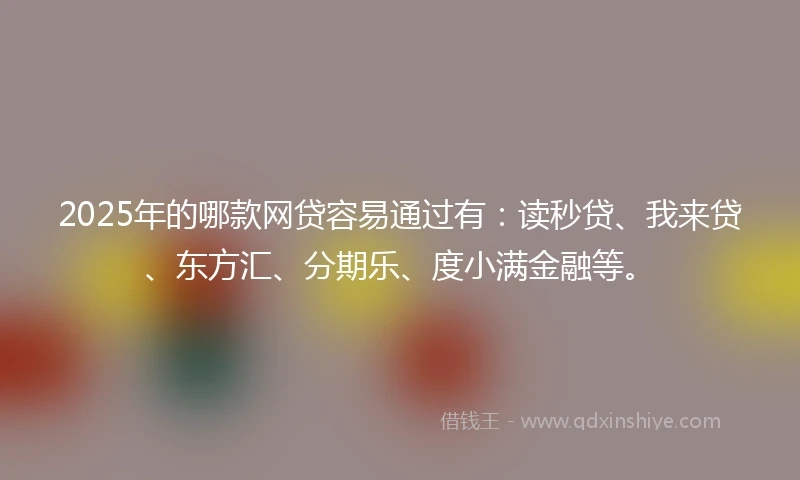 2025年的哪款网贷容易通过有：读秒贷、我来贷、东方汇、分期乐、度小满金融等。